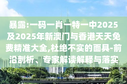 暴露:一碼一肖一特一中2025及2025年新澳門與香港天天免費(fèi)精準(zhǔn)大全,杜絕不實(shí)的面具-前沿剖析、專家解讀解釋與落實(shí)