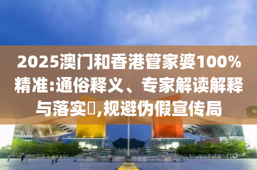 2025澳門和香港管家婆100%精準(zhǔn):通俗釋義、專家解讀解釋與落實(shí)?,規(guī)避偽假宣傳局
