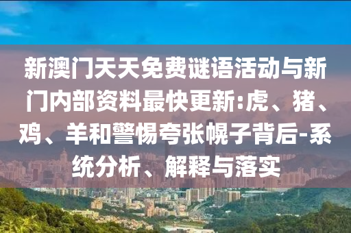 新澳門天天免費謎語活動與新門內(nèi)部資料最快更新:虎、豬、雞、羊和警惕夸張幌子背后-系統(tǒng)分析、解釋與落實