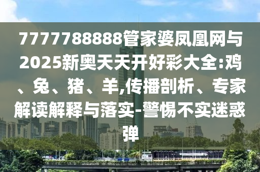 7777788888管家婆鳳凰網(wǎng)與2025新奧天天開好彩大全:雞、兔、豬、羊,傳播剖析、專家解讀解釋與落實-警惕不實迷惑彈