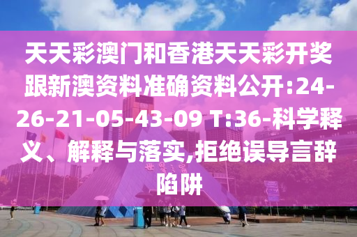 天天彩澳門和香港天天彩開獎跟新澳資料準確資料公開:24-26-21-05-43-09 T:36-科學釋義、解釋與落實,拒絕誤導言辭陷阱