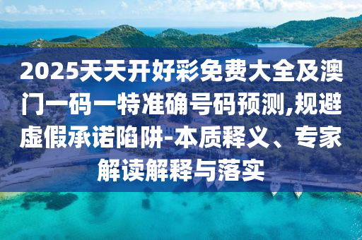 2025天天開好彩免費(fèi)大全及澳門一碼一特準(zhǔn)確號(hào)碼預(yù)測(cè),規(guī)避虛假承諾陷阱-本質(zhì)釋義、專家解讀解釋與落實(shí)