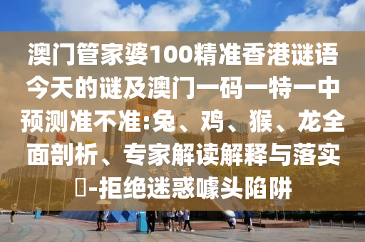 澳門管家婆100精準香港謎語今天的謎及澳門一碼一特一中預測準不準:兔、雞、猴、龍全面剖析、專家解讀解釋與落實?-拒絕迷惑噱頭陷阱