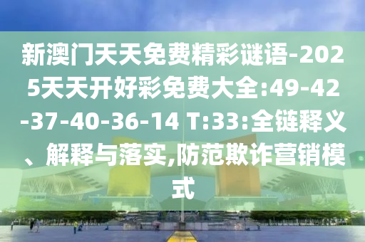 新澳門天天免費(fèi)精彩謎語-2025天天開好彩免費(fèi)大全:49-42-37-40-36-14 T:33:全鏈釋義、解釋與落實(shí),防范欺詐營銷模式