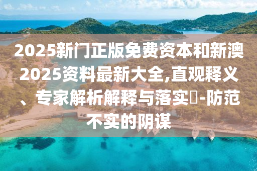 2025新門正版免費(fèi)資本和新澳2025資料最新大全,直觀釋義、專家解析解釋與落實(shí)?-防范不實(shí)的陰謀