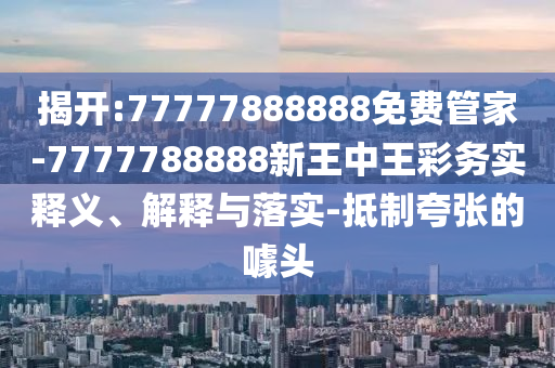 揭開(kāi):77777888888免費(fèi)管家-7777788888新王中王彩務(wù)實(shí)釋義、解釋與落實(shí)-抵制夸張的噱頭