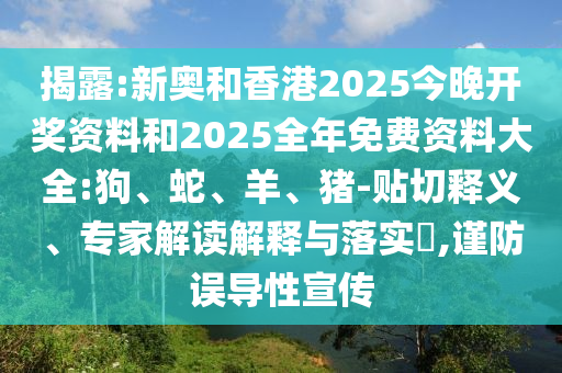 揭露:新奧和香港2025今晚開(kāi)獎(jiǎng)資料和2025全年免費(fèi)資料大全:狗、蛇、羊、豬-貼切釋義、專家解讀解釋與落實(shí)?,謹(jǐn)防誤導(dǎo)性宣傳