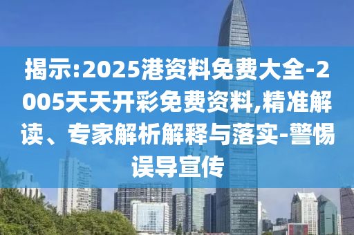 揭示:2025港資料免費大全-2005天天開彩免費資料,精準解讀、專家解析解釋與落實-警惕誤導宣傳