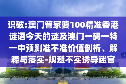 識破:澳門管家婆100精準(zhǔn)香港謎語今天的謎及澳門一碼一特一中預(yù)測準(zhǔn)不準(zhǔn)價值剖析、解釋與落實(shí)-規(guī)避不實(shí)誘導(dǎo)迷宮