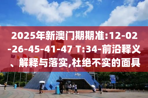2025年新澳門期期準(zhǔn):12-02-26-45-41-47 T:34-前沿釋義、解釋與落實(shí),杜絕不實(shí)的面具