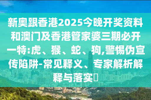 新奧跟香港2025今晚開獎資料和澳門及香港管家婆三期必開一特:虎、猴、蛇、狗,警惕偽宣傳陷阱-常見釋義、專家解析解釋與落實?