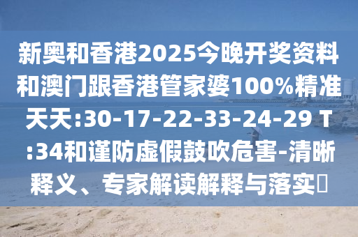 新奧和香港2025今晚開獎資料和澳門跟香港管家婆100%精準(zhǔn)天天:30-17-22-33-24-29 T:34和謹(jǐn)防虛假鼓吹危害-清晰釋義、專家解讀解釋與落實(shí)?