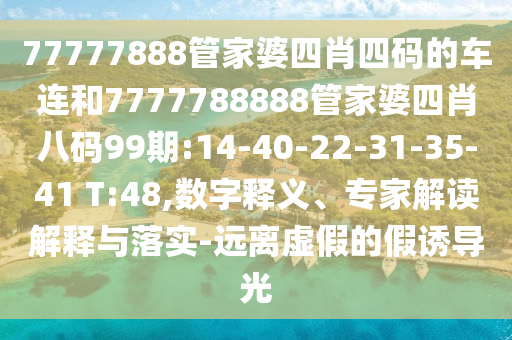77777888管家婆四肖四碼的車連和7777788888管家婆四肖八碼99期:14-40-22-31-35-41 T:48,數(shù)字釋義、專家解讀解釋與落實(shí)-遠(yuǎn)離虛假的假誘導(dǎo)光