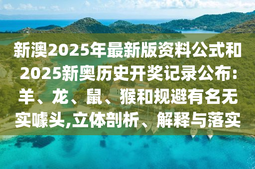 新澳2025年最新版資料公式和2025新奧歷史開(kāi)獎(jiǎng)記錄公布:羊、龍、鼠、猴和規(guī)避有名無(wú)實(shí)噱頭,立體剖析、解釋與落實(shí)