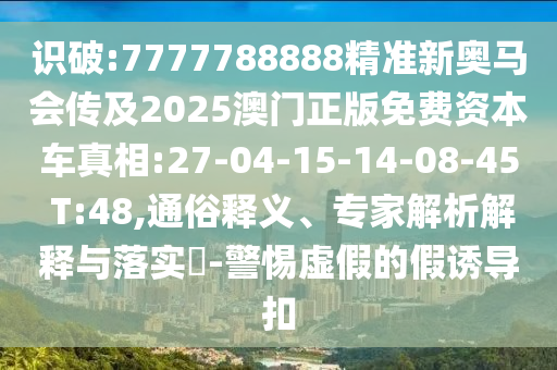 識破:7777788888精準(zhǔn)新奧馬會傳及2025澳門正版免費(fèi)資本車真相:27-04-15-14-08-45 T:48,通俗釋義、專家解析解釋與落實(shí)?-警惕虛假的假誘導(dǎo)扣