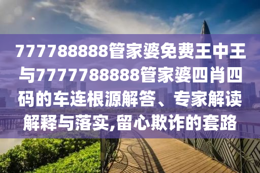 777788888管家婆免費王中王與7777788888管家婆四肖四碼的車連根源解答、專家解讀解釋與落實,留心欺詐的套路