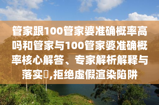管家跟100管家婆準(zhǔn)確概率高嗎和管家與100管家婆準(zhǔn)確概率核心解答、專家解析解釋與落實(shí)?,拒絕虛假渲染陷阱
