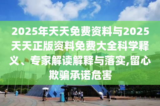 2025年天天免費(fèi)資料與2025天天正版資料免費(fèi)大全科學(xué)釋義、專家解讀解釋與落實(shí),留心欺騙承諾危害