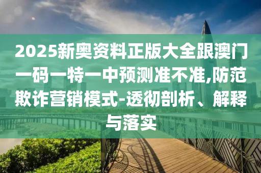 2025新奧資料正版大全跟澳門(mén)一碼一特一中預(yù)測(cè)準(zhǔn)不準(zhǔn),防范欺詐營(yíng)銷模式-透徹剖析、解釋與落實(shí)