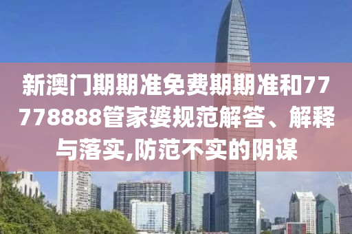 新澳門(mén)期期準(zhǔn)免費(fèi)期期準(zhǔn)和77778888管家婆規(guī)范解答、解釋與落實(shí),防范不實(shí)的陰謀