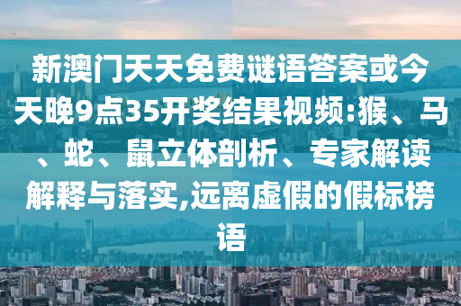 新澳門天天免費謎語答案或今天晚9點35開獎結(jié)果視頻:猴、馬、蛇、鼠立體剖析、專家解讀解釋與落實,遠離虛假的假標(biāo)榜語