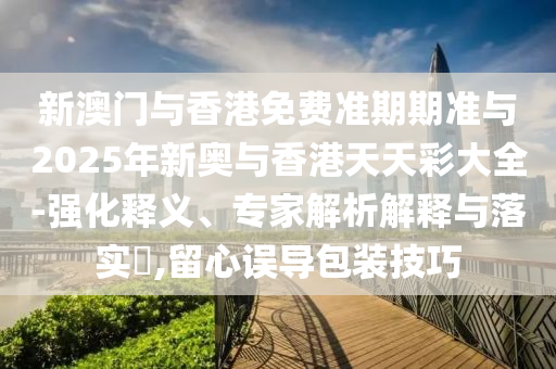 新澳門與香港免費(fèi)準(zhǔn)期期準(zhǔn)與2025年新奧與香港天天彩大全-強(qiáng)化釋義、專家解析解釋與落實(shí)?,留心誤導(dǎo)包裝技巧