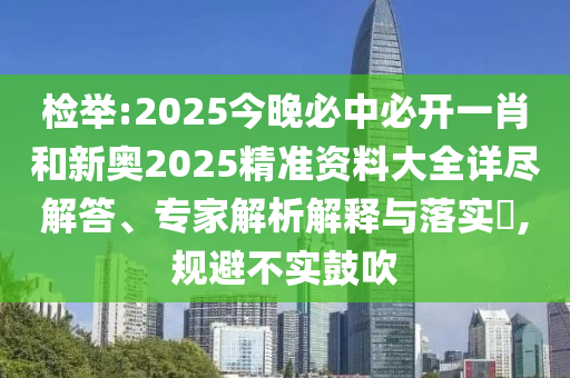 檢舉:2025今晚必中必開一肖和新奧2025精準資料大全詳盡解答、專家解析解釋與落實?,規(guī)避不實鼓吹
