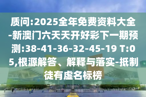 質(zhì)問(wèn):2025全年免費(fèi)資料大全-新澳門(mén)六天天開(kāi)好彩下一期預(yù)測(cè):38-41-36-32-45-19 T:05,根源解答、解釋與落實(shí)-抵制徒有虛名標(biāo)榜