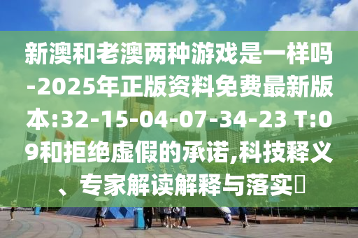 新澳和老澳兩種游戲是一樣嗎-2025年正版資料免費(fèi)最新版本:32-15-04-07-34-23 T:09和拒絕虛假的承諾,科技釋義、專家解讀解釋與落實(shí)?