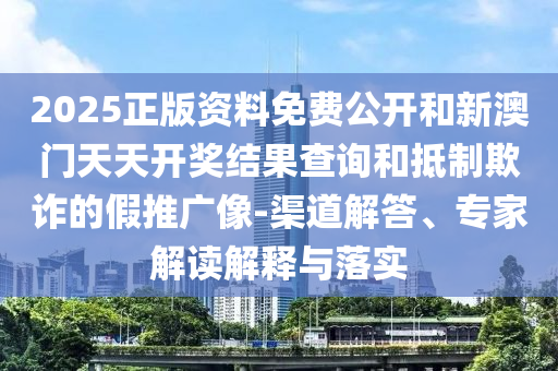 2025正版資料免費(fèi)公開(kāi)和新澳門(mén)天天開(kāi)獎(jiǎng)結(jié)果查詢和抵制欺詐的假推廣像-渠道解答、專家解讀解釋與落實(shí)