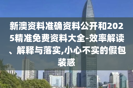 新澳資料準確資料公開和2025精準免費資料大全-效率解讀、解釋與落實,小心不實的假包裝惑