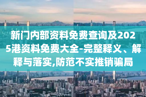 新門內(nèi)部資料免費查詢及2025港資料免費大全-完整釋義、解釋與落實,防范不實推銷騙局