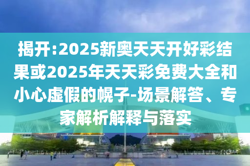 揭開(kāi):2025新奧天天開(kāi)好彩結(jié)果或2025年天天彩免費(fèi)大全和小心虛假的幌子-場(chǎng)景解答、專家解析解釋與落實(shí)