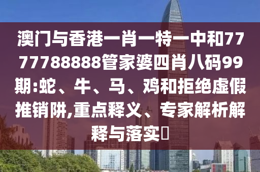 澳門與香港一肖一特一中和7777788888管家婆四肖八碼99期:蛇、牛、馬、雞和拒絕虛假推銷阱,重點釋義、專家解析解釋與落實?