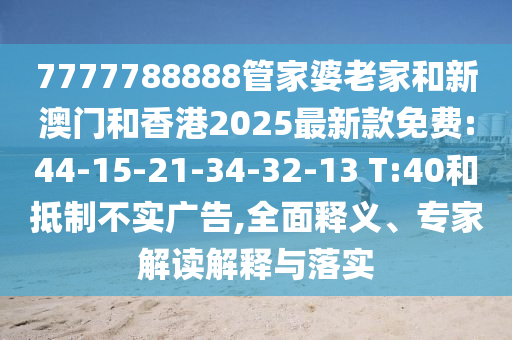 7777788888管家婆老家和新澳門和香港2025最新款免費:44-15-21-34-32-13 T:40和抵制不實廣告,全面釋義、專家解讀解釋與落實