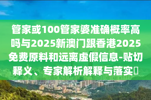 管家或100管家婆準(zhǔn)確概率高嗎與2025新澳門跟香港2025免費(fèi)原料和遠(yuǎn)離虛假信息-貼切釋義、專家解析解釋與落實(shí)?
