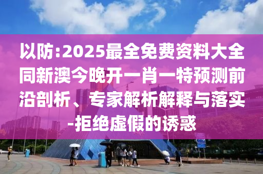 以防:2025最全免費(fèi)資料大全同新澳今晚開(kāi)一肖一特預(yù)測(cè)前沿剖析、專(zhuān)家解析解釋與落實(shí)-拒絕虛假的誘惑
