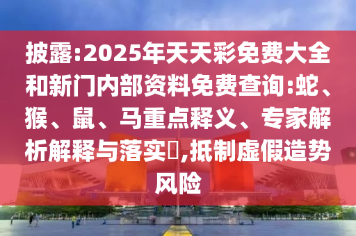 披露:2025年天天彩免費(fèi)大全和新門內(nèi)部資料免費(fèi)查詢:蛇、猴、鼠、馬重點(diǎn)釋義、專家解析解釋與落實(shí)?,抵制虛假造勢(shì)風(fēng)險(xiǎn)