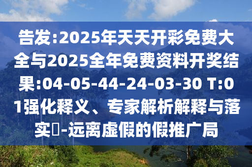 告發(fā):2025年天天開(kāi)彩免費(fèi)大全與2025全年免費(fèi)資料開(kāi)獎(jiǎng)結(jié)果:04-05-44-24-03-30 T:01強(qiáng)化釋義、專家解析解釋與落實(shí)?-遠(yuǎn)離虛假的假推廣局