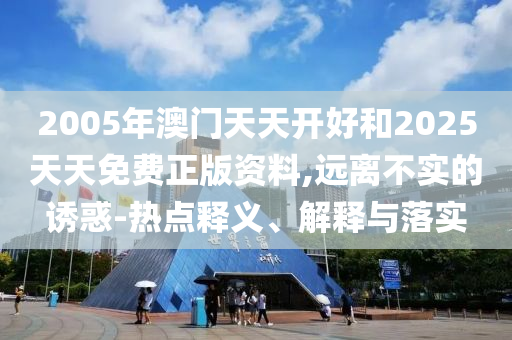2005年澳門天天開好和2025天天免費正版資料,遠離不實的誘惑-熱點釋義、解釋與落實