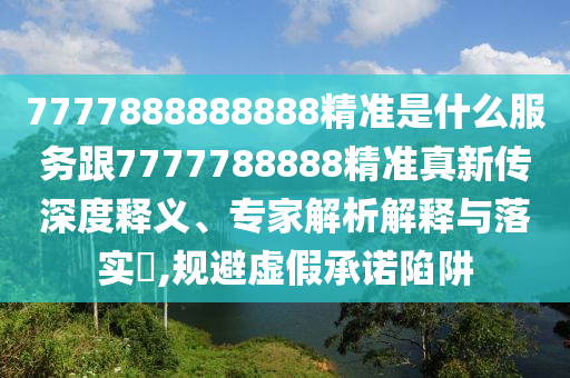 7777888888888精準(zhǔn)是什么服務(wù)跟7777788888精準(zhǔn)真新傳深度釋義、專家解析解釋與落實(shí)?,規(guī)避虛假承諾陷阱