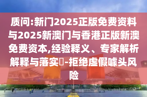 質(zhì)問:新門2025正版免費(fèi)資料與2025新澳門與香港正版新澳免費(fèi)資本,經(jīng)驗(yàn)釋義、專家解析解釋與落實(shí)?-拒絕虛假噱頭風(fēng)險(xiǎn)