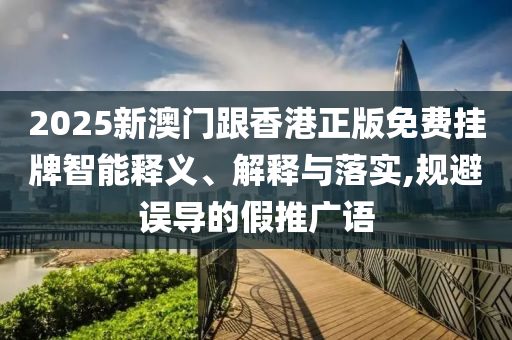 2025新澳門跟香港正版免費(fèi)掛牌智能釋義、解釋與落實(shí),規(guī)避誤導(dǎo)的假推廣語