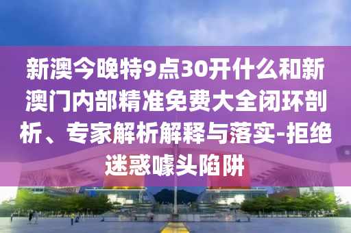 新澳今晚特9點(diǎn)30開什么和新澳門內(nèi)部精準(zhǔn)免費(fèi)大全閉環(huán)剖析、專家解析解釋與落實(shí)-拒絕迷惑噱頭陷阱