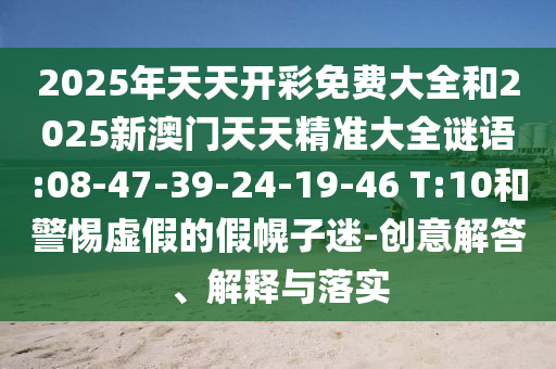 2025年天天開彩免費(fèi)大全和2025新澳門天天精準(zhǔn)大全謎語:08-47-39-24-19-46 T:10和警惕虛假的假幌子迷-創(chuàng)意解答、解釋與落實(shí)
