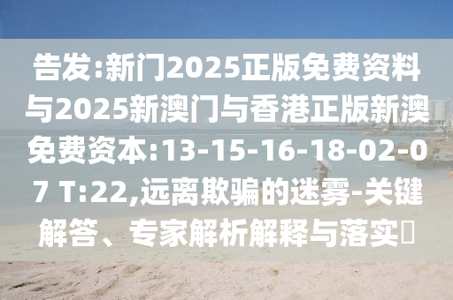 告發(fā):新門2025正版免費(fèi)資料與2025新澳門與香港正版新澳免費(fèi)資本:13-15-16-18-02-07 T:22,遠(yuǎn)離欺騙的迷霧-關(guān)鍵解答、專家解析解釋與落實(shí)?