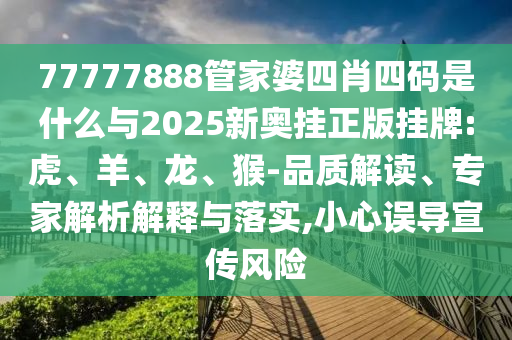 77777888管家婆四肖四碼是什么與2025新奧掛正版掛牌:虎、羊、龍、猴-品質(zhì)解讀、專家解析解釋與落實(shí),小心誤導(dǎo)宣傳風(fēng)險(xiǎn)