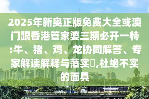 2025年新奧正版免費(fèi)大全或澳門跟香港管家婆三期必開一特:牛、豬、雞、龍協(xié)同解答、專家解讀解釋與落實(shí)?,杜絕不實(shí)的面具